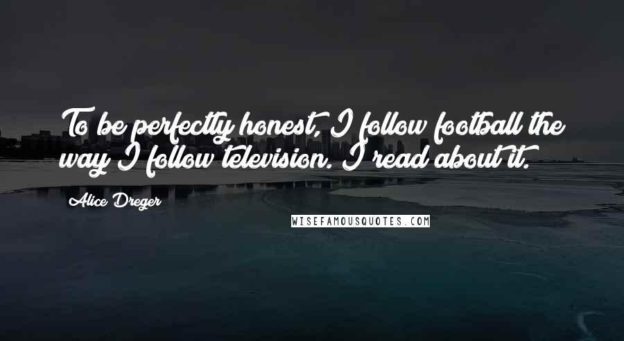 Alice Dreger Quotes: To be perfectly honest, I follow football the way I follow television. I read about it.