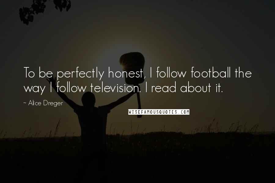 Alice Dreger Quotes: To be perfectly honest, I follow football the way I follow television. I read about it.