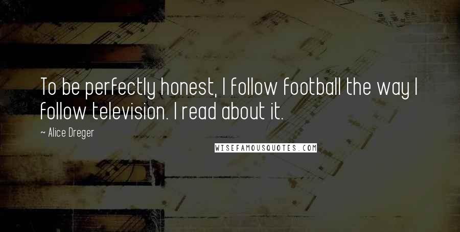 Alice Dreger Quotes: To be perfectly honest, I follow football the way I follow television. I read about it.