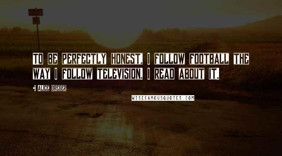 Alice Dreger Quotes: To be perfectly honest, I follow football the way I follow television. I read about it.