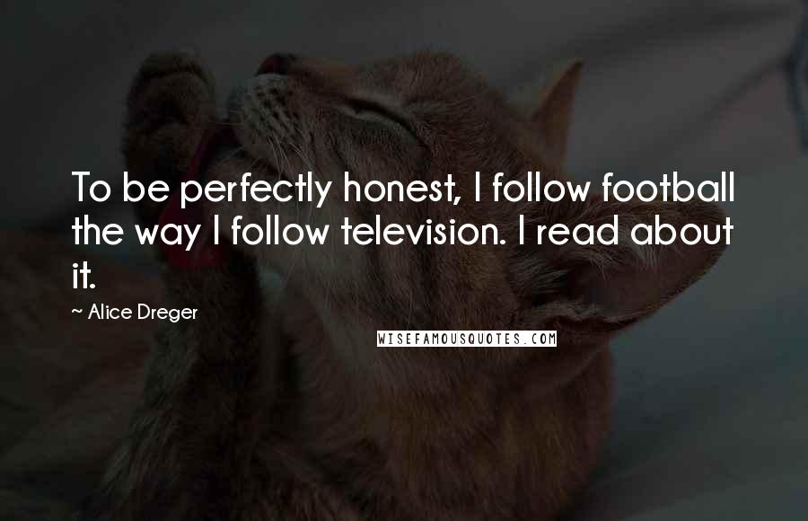 Alice Dreger Quotes: To be perfectly honest, I follow football the way I follow television. I read about it.