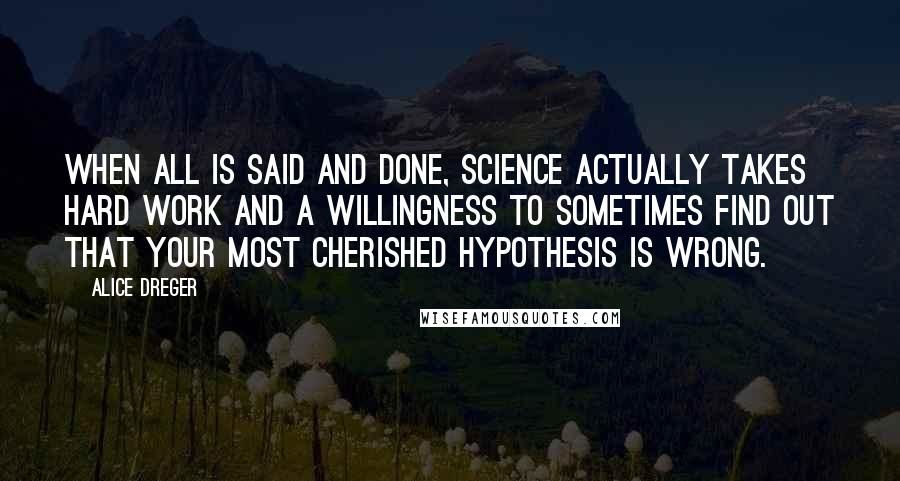 Alice Dreger Quotes: When all is said and done, science actually takes hard work and a willingness to sometimes find out that your most cherished hypothesis is wrong.
