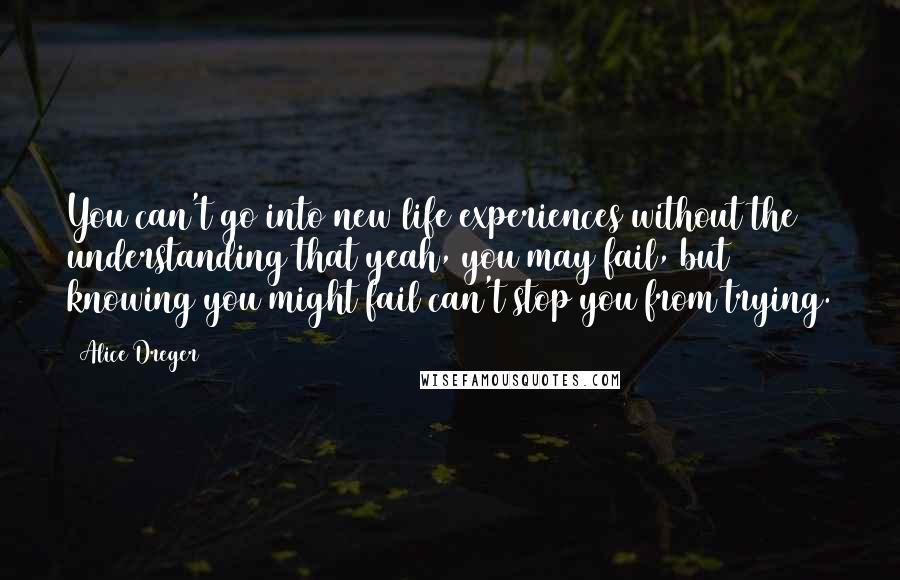 Alice Dreger Quotes: You can't go into new life experiences without the understanding that yeah, you may fail, but knowing you might fail can't stop you from trying.