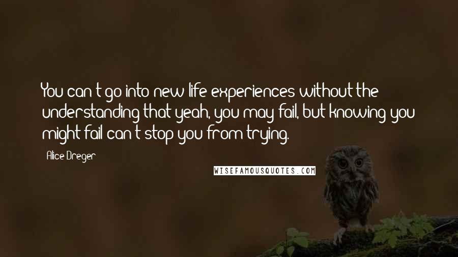 Alice Dreger Quotes: You can't go into new life experiences without the understanding that yeah, you may fail, but knowing you might fail can't stop you from trying.