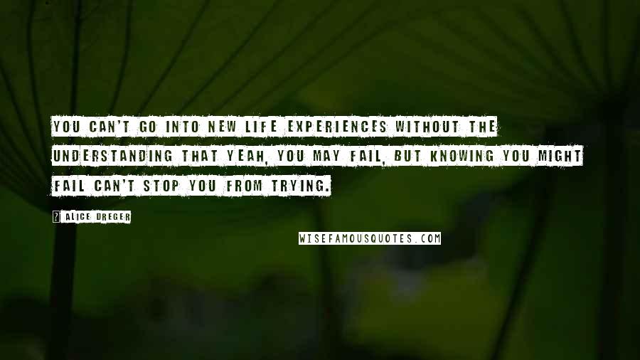 Alice Dreger Quotes: You can't go into new life experiences without the understanding that yeah, you may fail, but knowing you might fail can't stop you from trying.