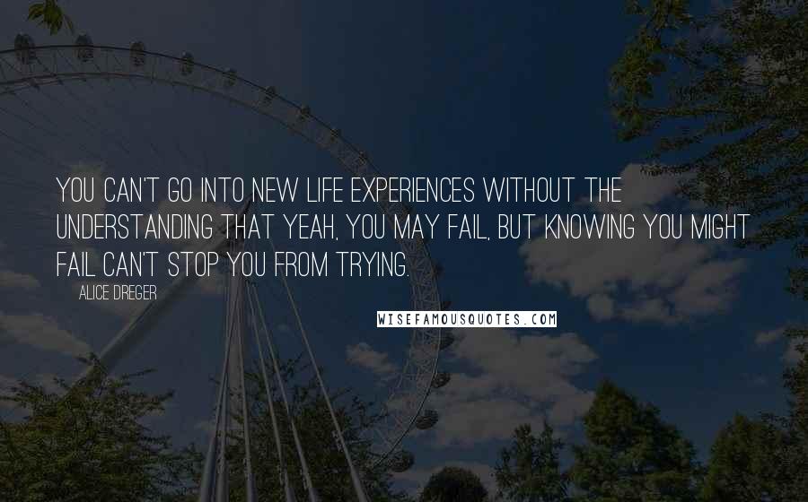 Alice Dreger Quotes: You can't go into new life experiences without the understanding that yeah, you may fail, but knowing you might fail can't stop you from trying.