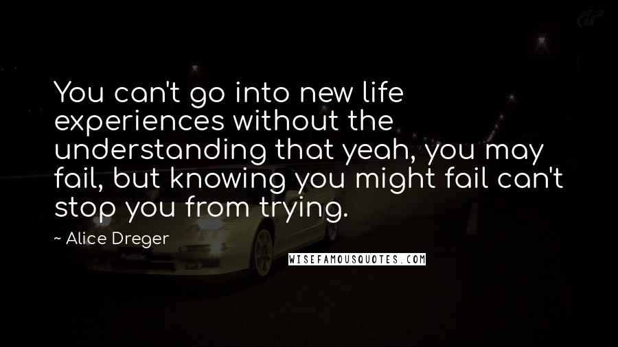 Alice Dreger Quotes: You can't go into new life experiences without the understanding that yeah, you may fail, but knowing you might fail can't stop you from trying.