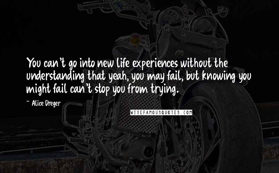 Alice Dreger Quotes: You can't go into new life experiences without the understanding that yeah, you may fail, but knowing you might fail can't stop you from trying.