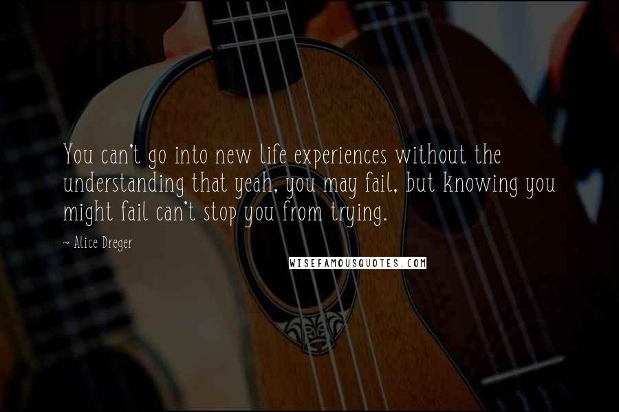 Alice Dreger Quotes: You can't go into new life experiences without the understanding that yeah, you may fail, but knowing you might fail can't stop you from trying.