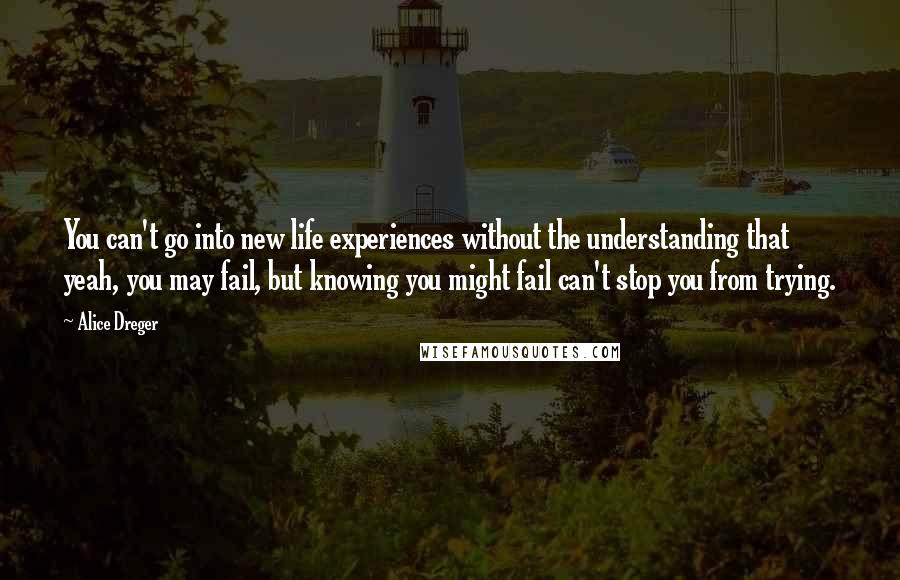 Alice Dreger Quotes: You can't go into new life experiences without the understanding that yeah, you may fail, but knowing you might fail can't stop you from trying.