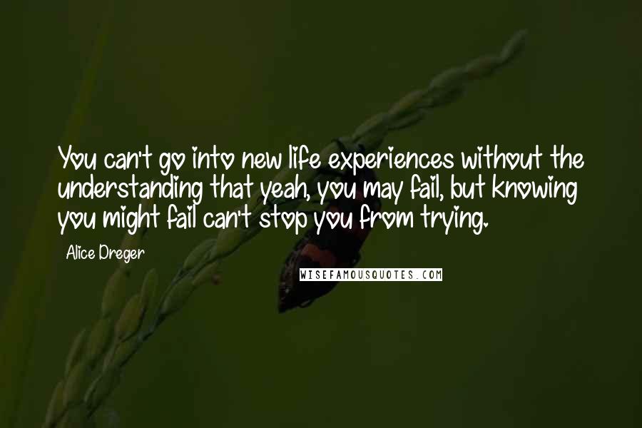 Alice Dreger Quotes: You can't go into new life experiences without the understanding that yeah, you may fail, but knowing you might fail can't stop you from trying.