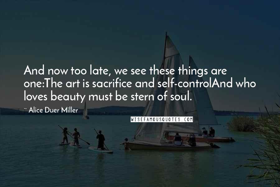 Alice Duer Miller Quotes: And now too late, we see these things are one:The art is sacrifice and self-controlAnd who loves beauty must be stern of soul.