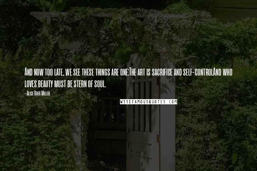 Alice Duer Miller Quotes: And now too late, we see these things are one:The art is sacrifice and self-controlAnd who loves beauty must be stern of soul.