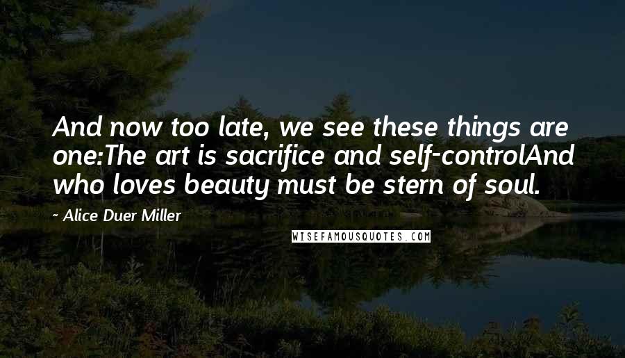 Alice Duer Miller Quotes: And now too late, we see these things are one:The art is sacrifice and self-controlAnd who loves beauty must be stern of soul.