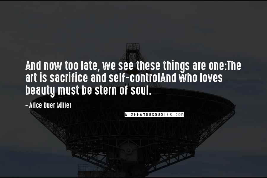 Alice Duer Miller Quotes: And now too late, we see these things are one:The art is sacrifice and self-controlAnd who loves beauty must be stern of soul.