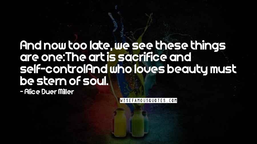 Alice Duer Miller Quotes: And now too late, we see these things are one:The art is sacrifice and self-controlAnd who loves beauty must be stern of soul.