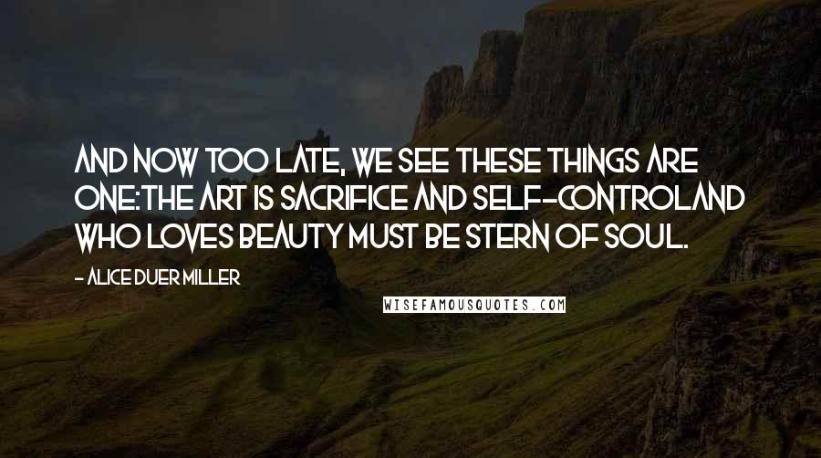 Alice Duer Miller Quotes: And now too late, we see these things are one:The art is sacrifice and self-controlAnd who loves beauty must be stern of soul.