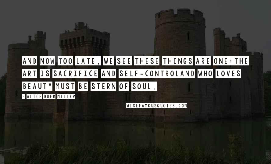 Alice Duer Miller Quotes: And now too late, we see these things are one:The art is sacrifice and self-controlAnd who loves beauty must be stern of soul.