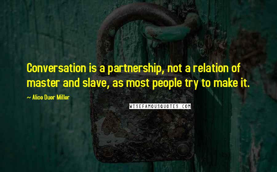 Alice Duer Miller Quotes: Conversation is a partnership, not a relation of master and slave, as most people try to make it.