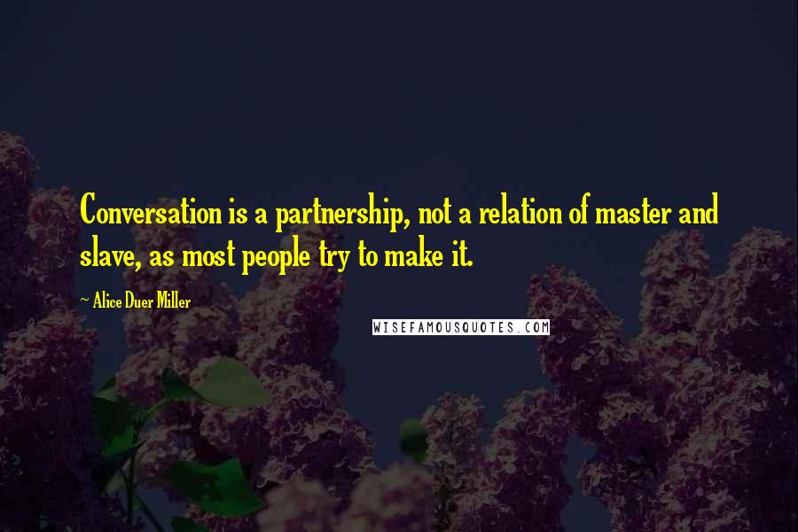 Alice Duer Miller Quotes: Conversation is a partnership, not a relation of master and slave, as most people try to make it.