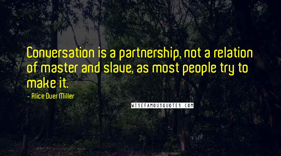Alice Duer Miller Quotes: Conversation is a partnership, not a relation of master and slave, as most people try to make it.