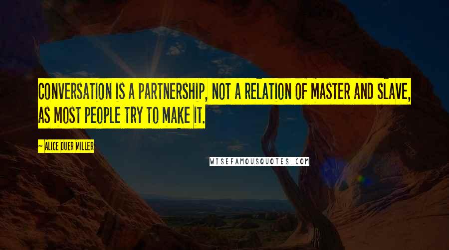 Alice Duer Miller Quotes: Conversation is a partnership, not a relation of master and slave, as most people try to make it.