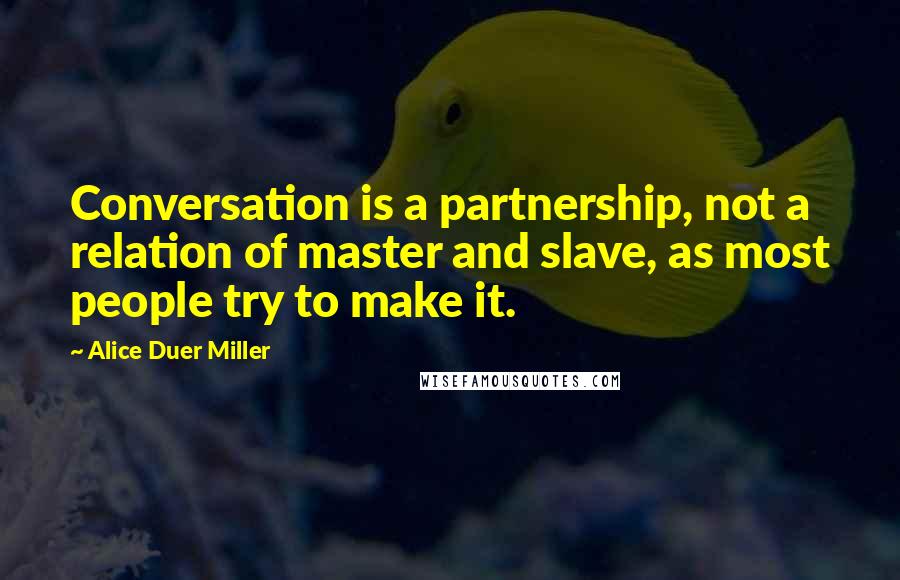Alice Duer Miller Quotes: Conversation is a partnership, not a relation of master and slave, as most people try to make it.