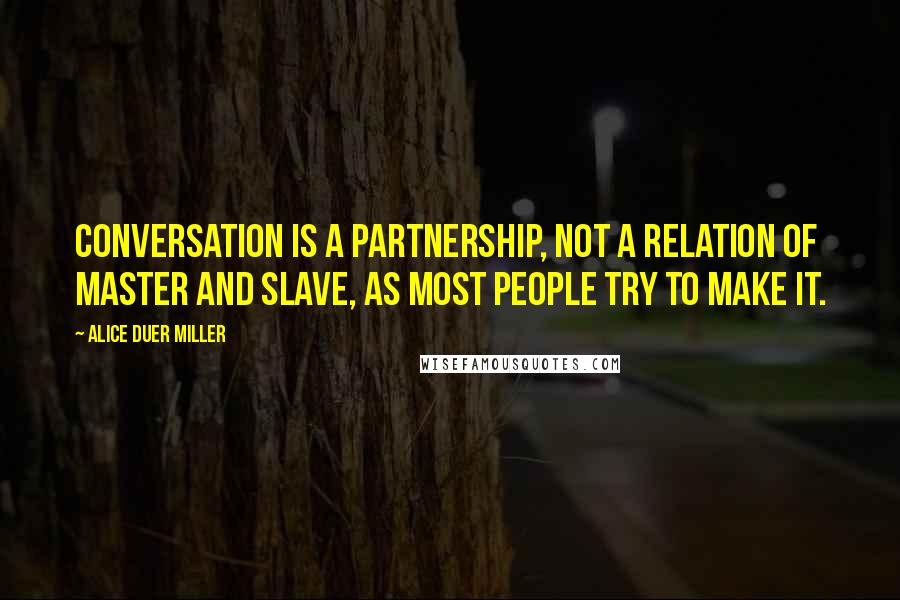 Alice Duer Miller Quotes: Conversation is a partnership, not a relation of master and slave, as most people try to make it.
