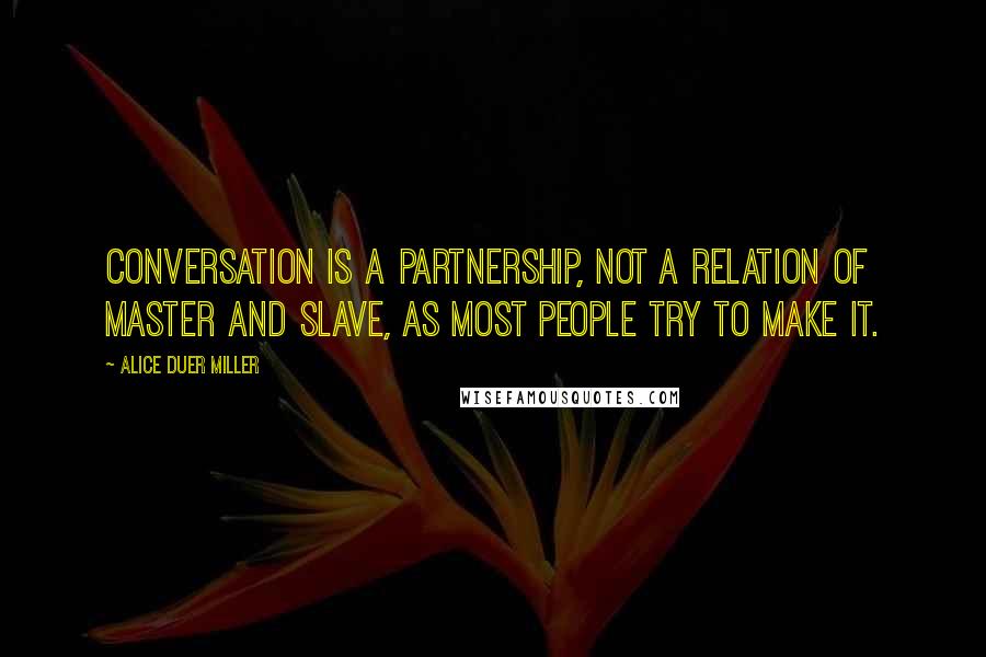 Alice Duer Miller Quotes: Conversation is a partnership, not a relation of master and slave, as most people try to make it.