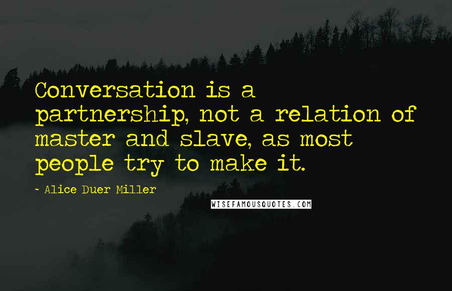 Alice Duer Miller Quotes: Conversation is a partnership, not a relation of master and slave, as most people try to make it.