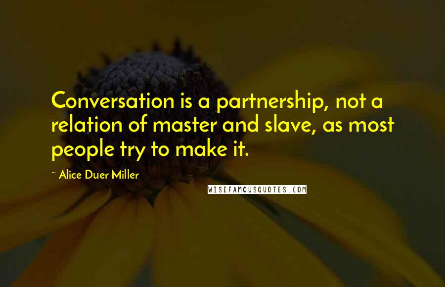 Alice Duer Miller Quotes: Conversation is a partnership, not a relation of master and slave, as most people try to make it.