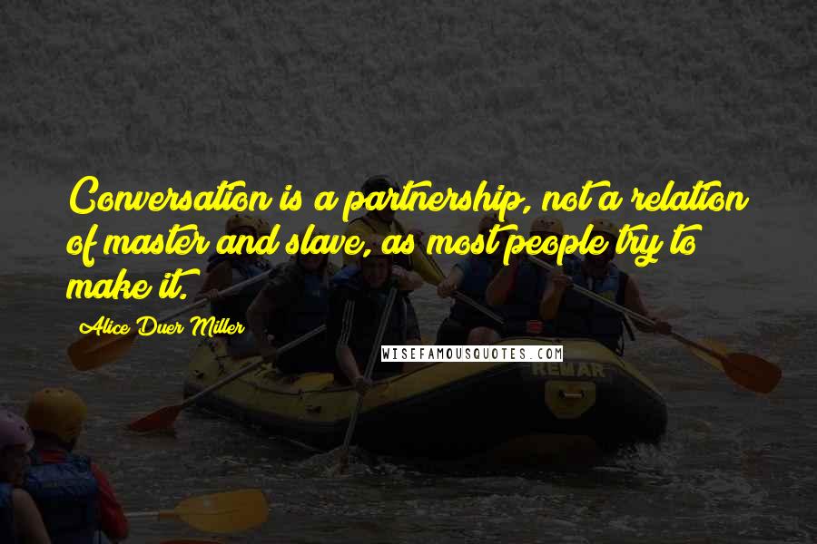 Alice Duer Miller Quotes: Conversation is a partnership, not a relation of master and slave, as most people try to make it.