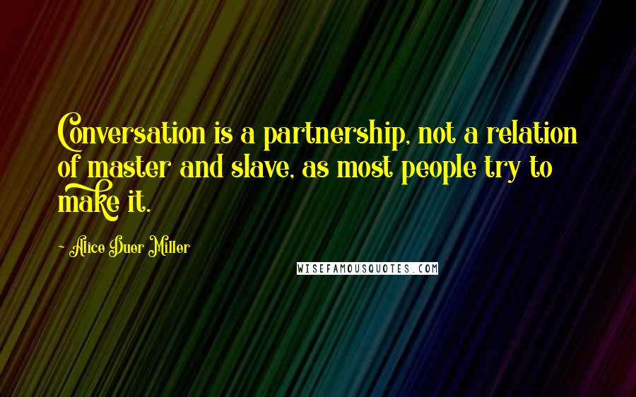 Alice Duer Miller Quotes: Conversation is a partnership, not a relation of master and slave, as most people try to make it.