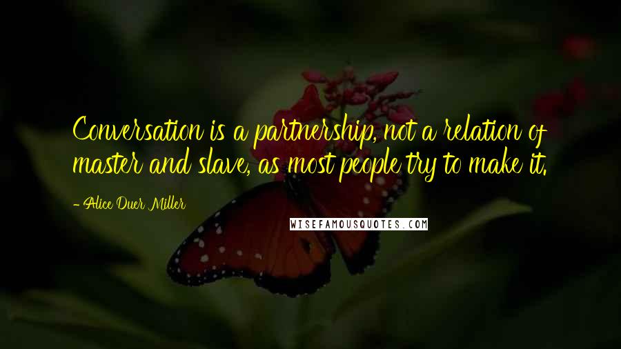 Alice Duer Miller Quotes: Conversation is a partnership, not a relation of master and slave, as most people try to make it.