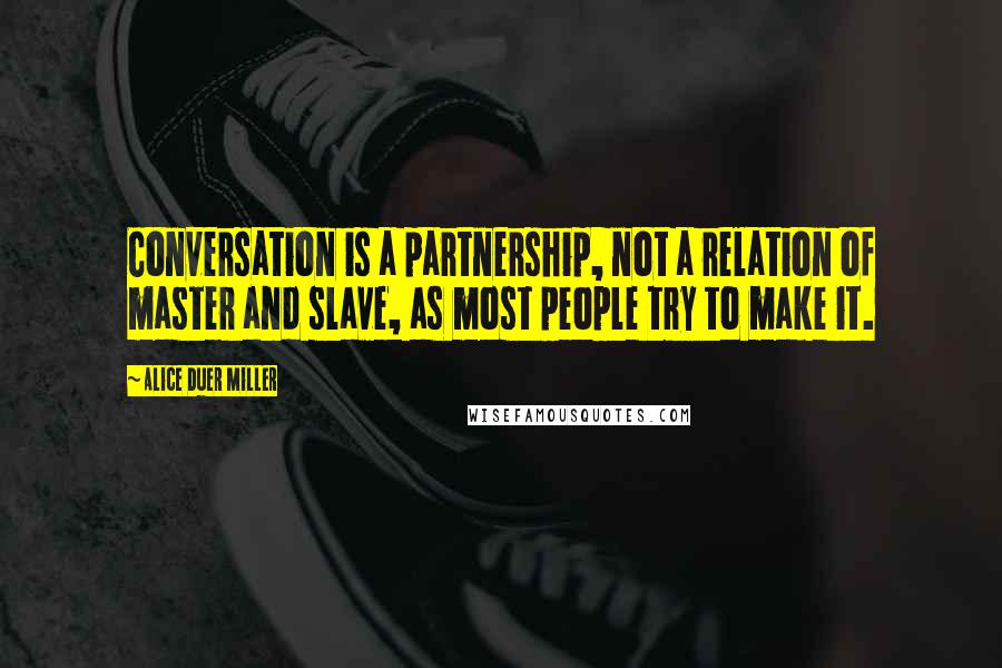 Alice Duer Miller Quotes: Conversation is a partnership, not a relation of master and slave, as most people try to make it.