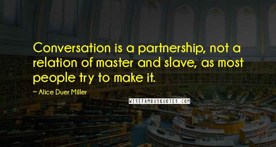 Alice Duer Miller Quotes: Conversation is a partnership, not a relation of master and slave, as most people try to make it.