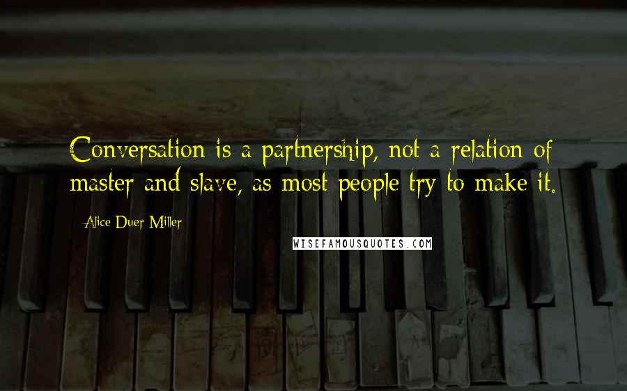 Alice Duer Miller Quotes: Conversation is a partnership, not a relation of master and slave, as most people try to make it.