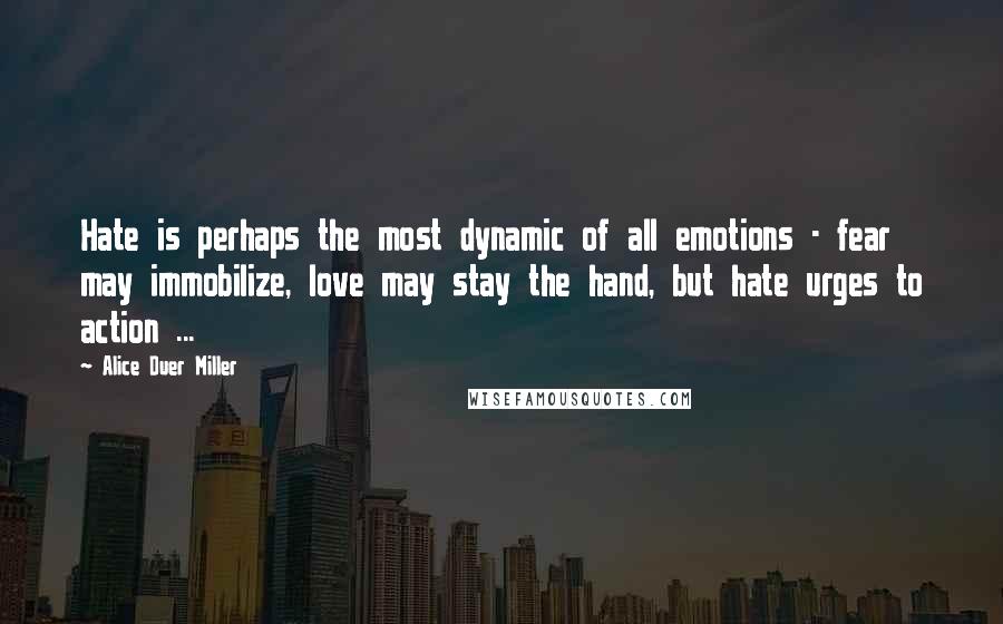 Alice Duer Miller Quotes: Hate is perhaps the most dynamic of all emotions - fear may immobilize, love may stay the hand, but hate urges to action ...