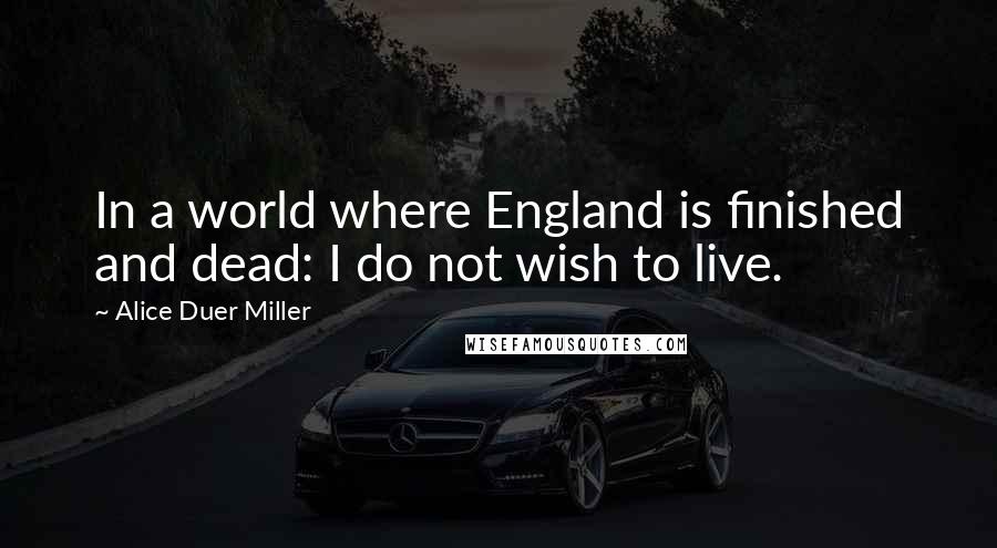 Alice Duer Miller Quotes: In a world where England is finished and dead: I do not wish to live.