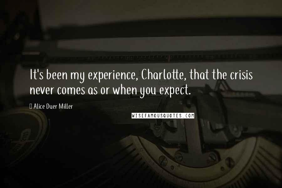 Alice Duer Miller Quotes: It's been my experience, Charlotte, that the crisis never comes as or when you expect.