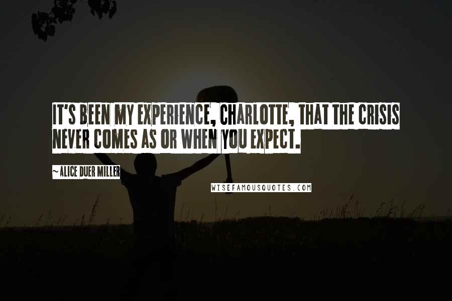 Alice Duer Miller Quotes: It's been my experience, Charlotte, that the crisis never comes as or when you expect.