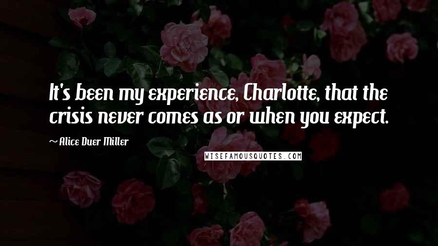 Alice Duer Miller Quotes: It's been my experience, Charlotte, that the crisis never comes as or when you expect.