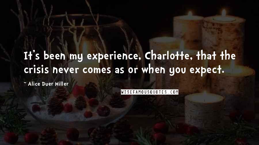 Alice Duer Miller Quotes: It's been my experience, Charlotte, that the crisis never comes as or when you expect.