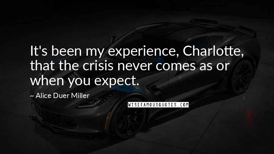 Alice Duer Miller Quotes: It's been my experience, Charlotte, that the crisis never comes as or when you expect.