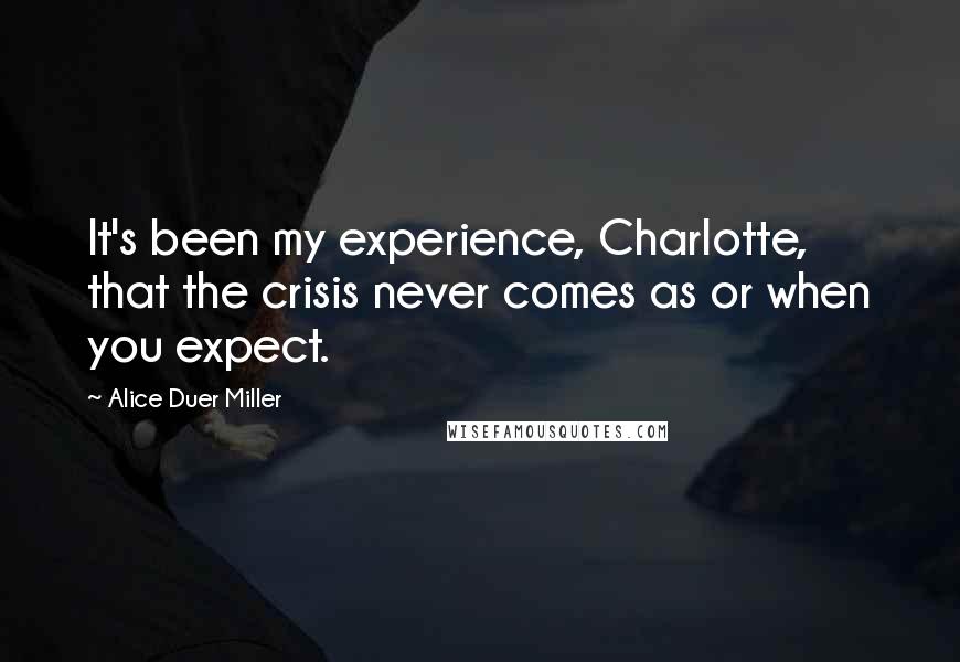 Alice Duer Miller Quotes: It's been my experience, Charlotte, that the crisis never comes as or when you expect.