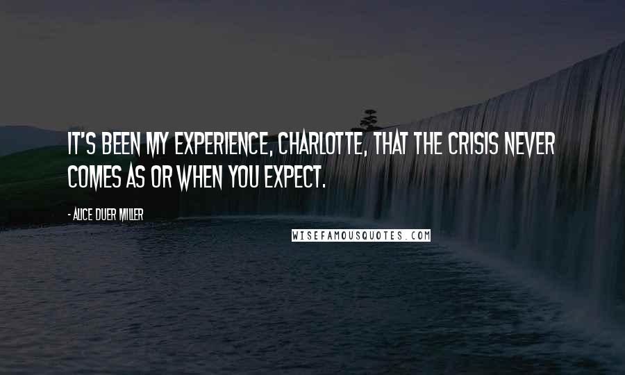 Alice Duer Miller Quotes: It's been my experience, Charlotte, that the crisis never comes as or when you expect.