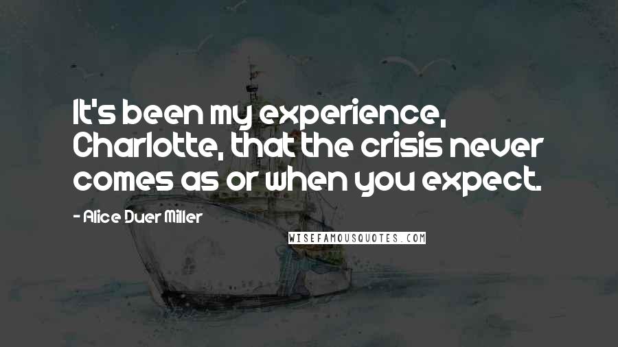 Alice Duer Miller Quotes: It's been my experience, Charlotte, that the crisis never comes as or when you expect.