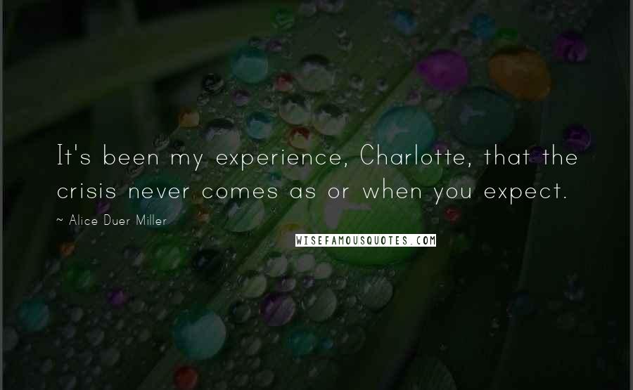 Alice Duer Miller Quotes: It's been my experience, Charlotte, that the crisis never comes as or when you expect.