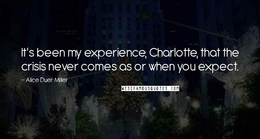 Alice Duer Miller Quotes: It's been my experience, Charlotte, that the crisis never comes as or when you expect.