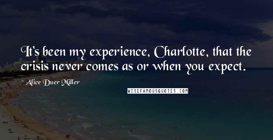 Alice Duer Miller Quotes: It's been my experience, Charlotte, that the crisis never comes as or when you expect.